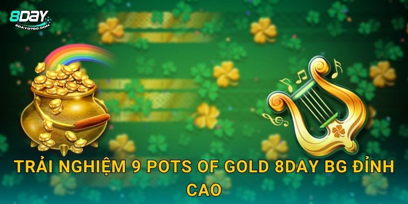Trải nghiệm 9 Pots of Gold 8day bg đỉnh cao